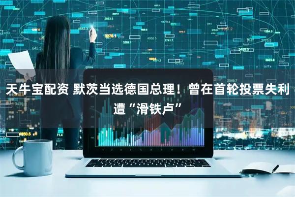 天牛宝配资 默茨当选德国总理！曾在首轮投票失利遭“滑铁卢”