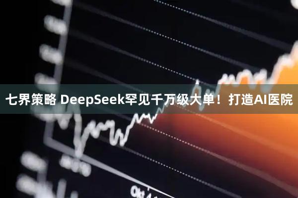 七界策略 DeepSeek罕见千万级大单！打造AI医院