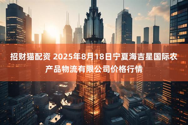 招财猫配资 2025年8月18日宁夏海吉星国际农产品物流有限公司价格行情