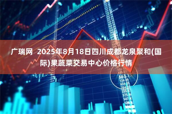 广瑞网  2025年8月18日四川成都龙泉聚和(国际)果蔬菜交易中心价格行情