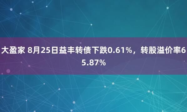 大盈家 8月25日益丰转债下跌0.61%，转股溢价率65.87%