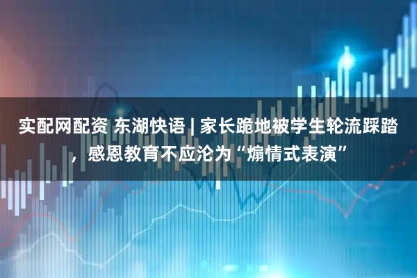实配网配资 东湖快语 | 家长跪地被学生轮流踩踏，感恩教育不应沦为“煽情式表演”