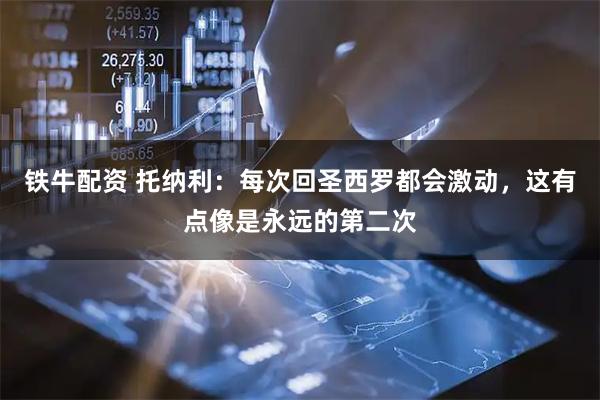 铁牛配资 托纳利：每次回圣西罗都会激动，这有点像是永远的第二次