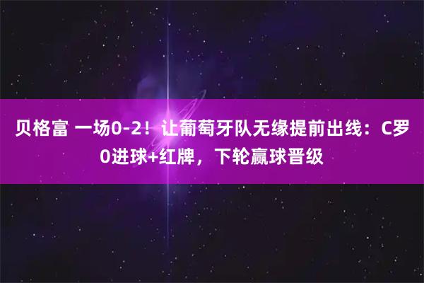 贝格富 一场0-2！让葡萄牙队无缘提前出线：C罗0进球+红牌，下轮赢球晋级