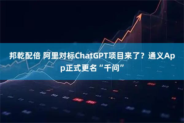 邦乾配倍 阿里对标ChatGPT项目来了？通义App正式更名“千问”