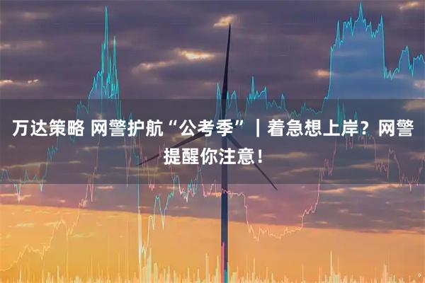 万达策略 网警护航“公考季”｜着急想上岸？网警提醒你注意！