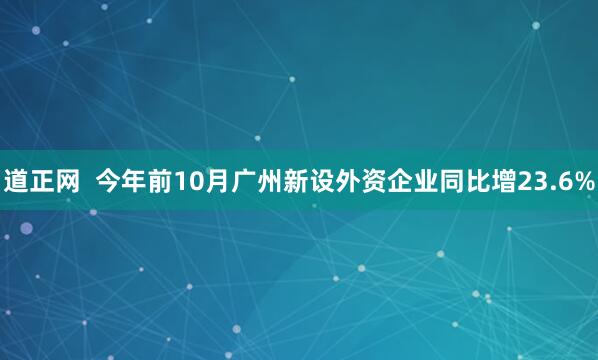 道正网  今年前10月广州新设外资企业同比增23.6%