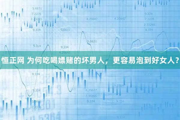 恒正网 为何吃喝嫖赌的坏男人，更容易泡到好女人？