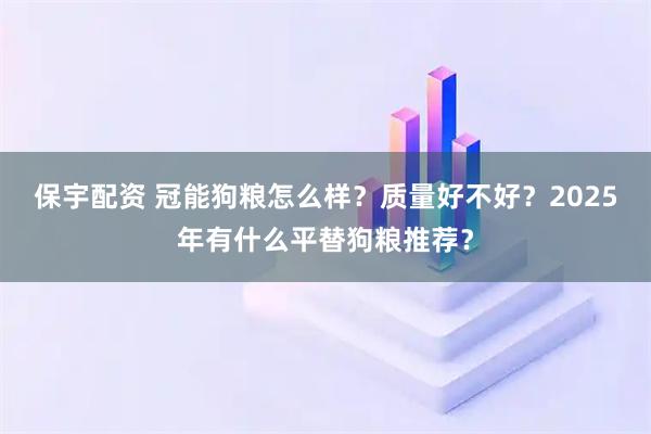 保宇配资 冠能狗粮怎么样？质量好不好？2025年有什么平替狗粮推荐？