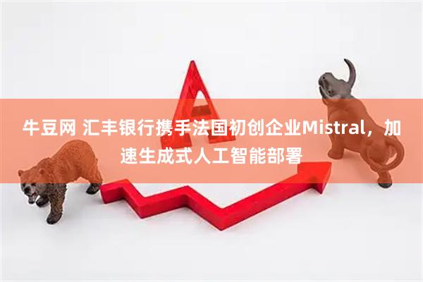 牛豆网 汇丰银行携手法国初创企业Mistral，加速生成式人工智能部署