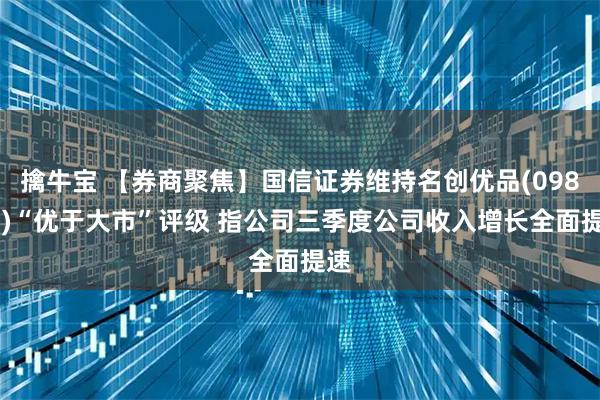 擒牛宝 【券商聚焦】国信证券维持名创优品(09896)“优于大市”评级 指公司三季度公司收入增长全面提速