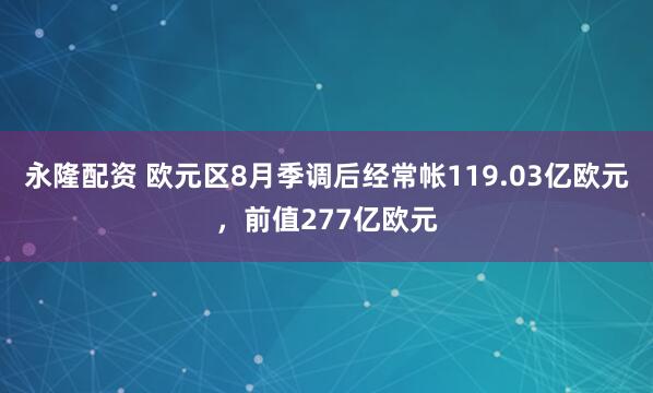 永隆配资 欧元区8月季调后经常帐119.03亿欧元，前值277亿欧元