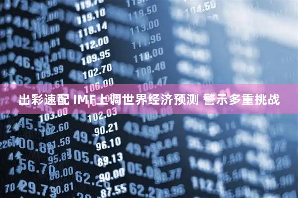 出彩速配 IMF上调世界经济预测 警示多重挑战
