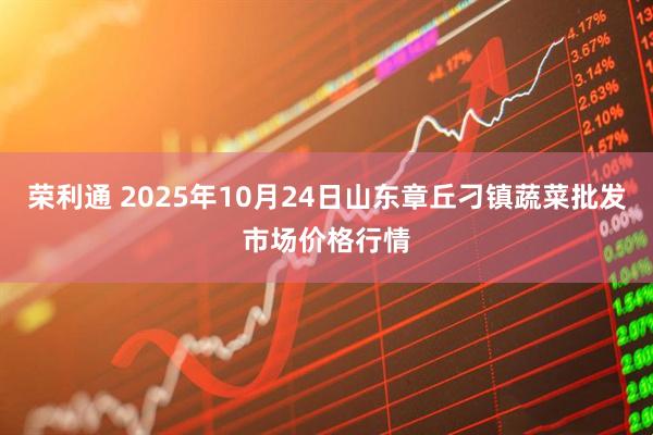 荣利通 2025年10月24日山东章丘刁镇蔬菜批发市场价格行情