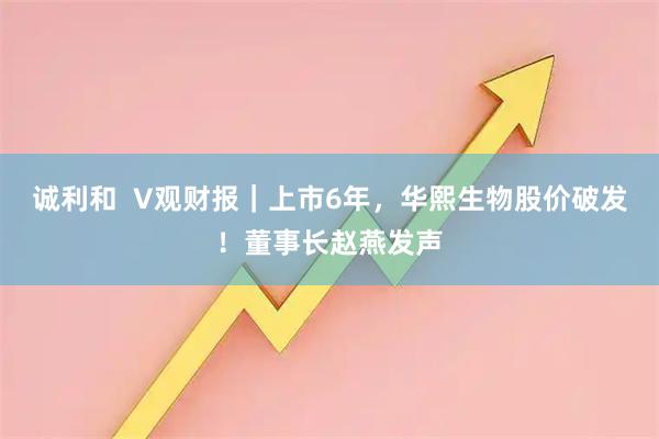诚利和  V观财报｜上市6年，华熙生物股价破发！董事长赵燕发声