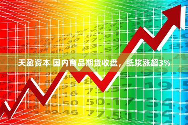 天盈资本 国内商品期货收盘，纸浆涨超3%