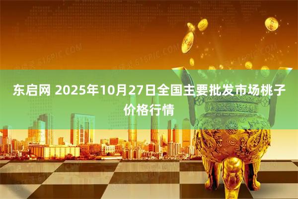 东启网 2025年10月27日全国主要批发市场桃子价格行情
