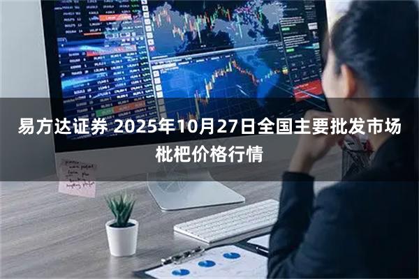 易方达证券 2025年10月27日全国主要批发市场枇杷价格行情