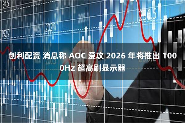 创利配资 消息称 AOC 爱攻 2026 年将推出 1000Hz 超高刷显示器