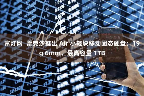 富灯网  雷克沙推出 Air 小轻块移动固态硬盘：19g 6mm，最高容量 1TB