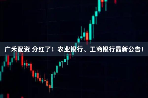 广禾配资 分红了！农业银行、工商银行最新公告！