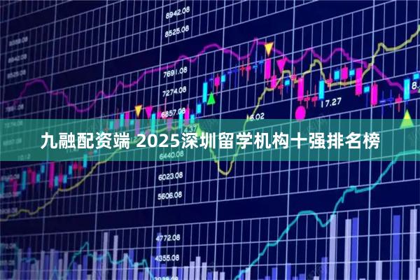 九融配资端 2025深圳留学机构十强排名榜
