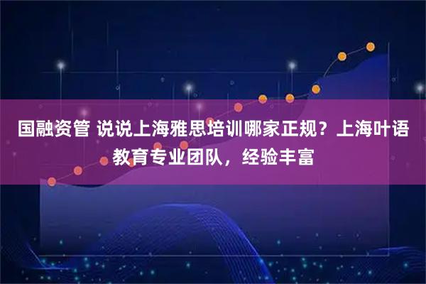 国融资管 说说上海雅思培训哪家正规？上海叶语教育专业团队，经验丰富