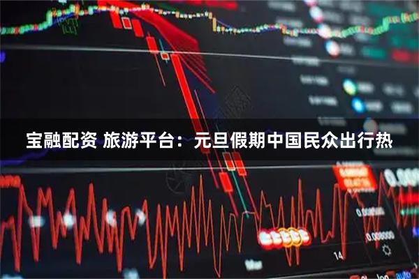 宝融配资 旅游平台：元旦假期中国民众出行热