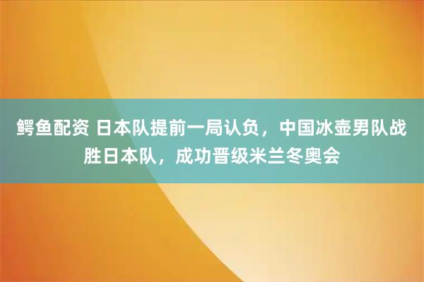 鳄鱼配资 日本队提前一局认负，中国冰壶男队战胜日本队，成功晋级米兰冬奥会