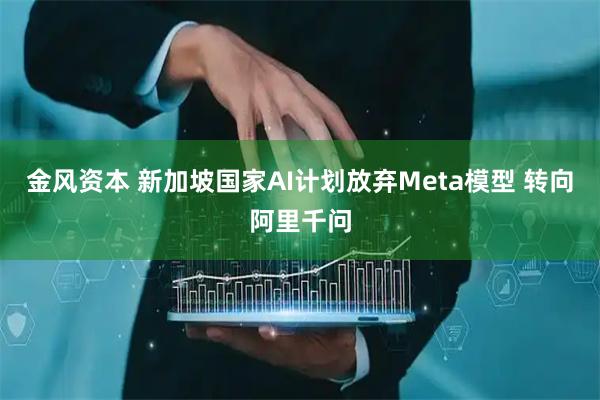 金风资本 新加坡国家AI计划放弃Meta模型 转向阿里千问