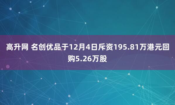 高升网 名创优品于12月4日斥资195.81万港元回购5.26万股