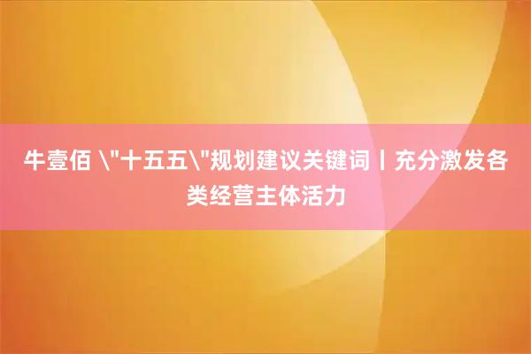 牛壹佰 ＂十五五＂规划建议关键词丨充分激发各类经营主体活力
