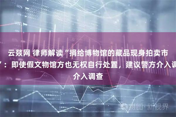 云燚网 律师解读“捐给博物馆的藏品现身拍卖市场”：即使假文物馆方也无权自行处置，建议警方介入调查