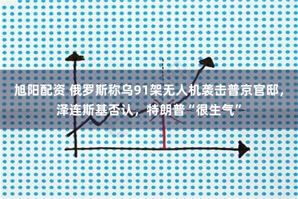 旭阳配资 俄罗斯称乌91架无人机袭击普京官邸，泽连斯基否认，特朗普“很生气”