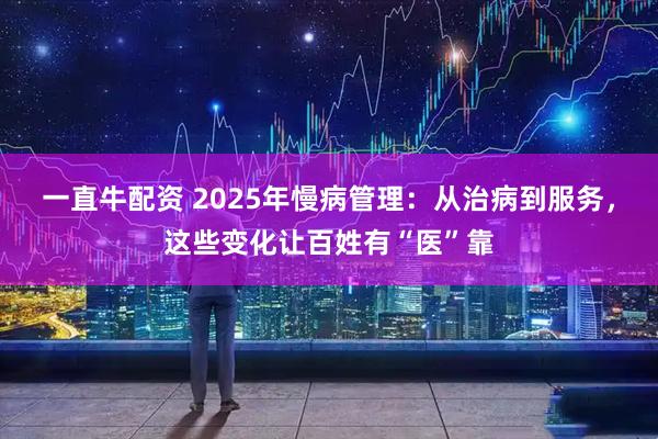 一直牛配资 2025年慢病管理：从治病到服务，这些变化让百姓有“医”靠