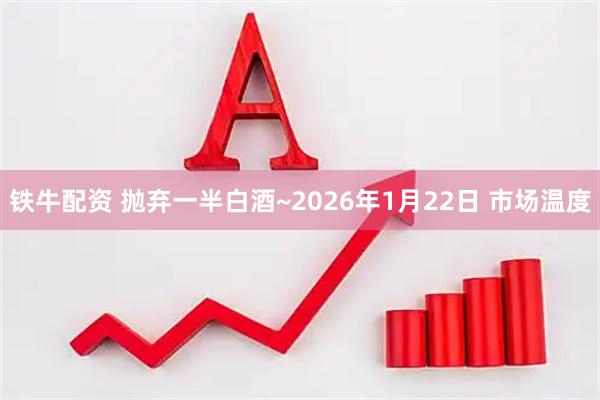 铁牛配资 抛弃一半白酒~2026年1月22日 市场温度