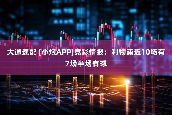 大通速配 [小炮APP]竞彩情报：利物浦近10场有7场半场有球