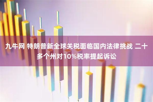 九牛网 特朗普新全球关税面临国内法律挑战 二十多个州对10%税率提起诉讼