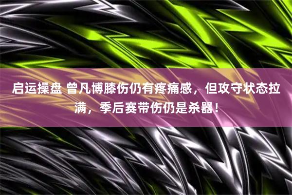 启运操盘 曾凡博膝伤仍有疼痛感，但攻守状态拉满，季后赛带伤仍是杀器！