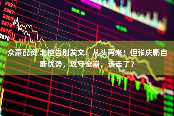 众豪配资 北控告别发文：从头再来！但张庆鹏自断优势，攻守全崩，该走了？