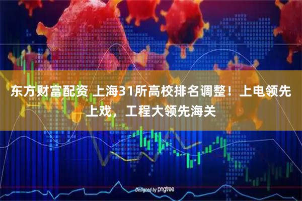 东方财富配资 上海31所高校排名调整！上电领先上戏，工程大领先海关