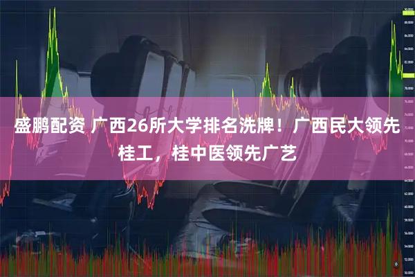 盛鹏配资 广西26所大学排名洗牌！广西民大领先桂工，桂中医领先广艺