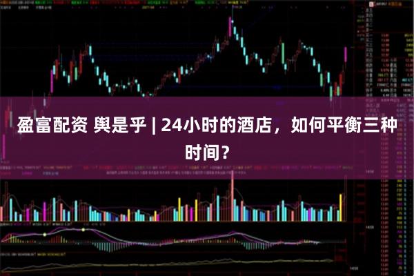 盈富配资 舆是乎 | 24小时的酒店，如何平衡三种时间？