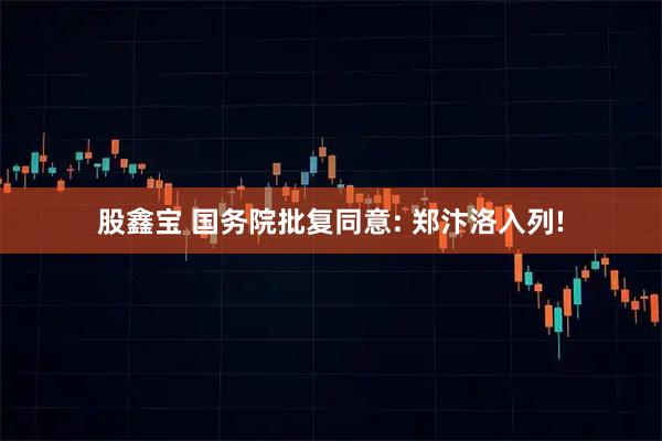 股鑫宝 国务院批复同意: 郑汴洛入列!
