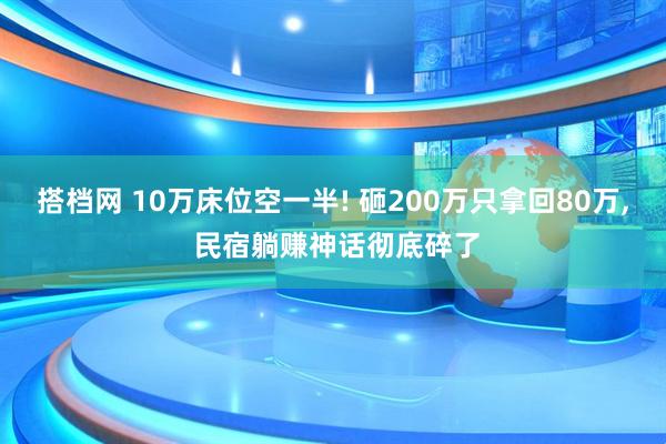 搭档网 10万床位空一半! 砸200万只拿回80万, 民宿躺赚神话彻底碎了
